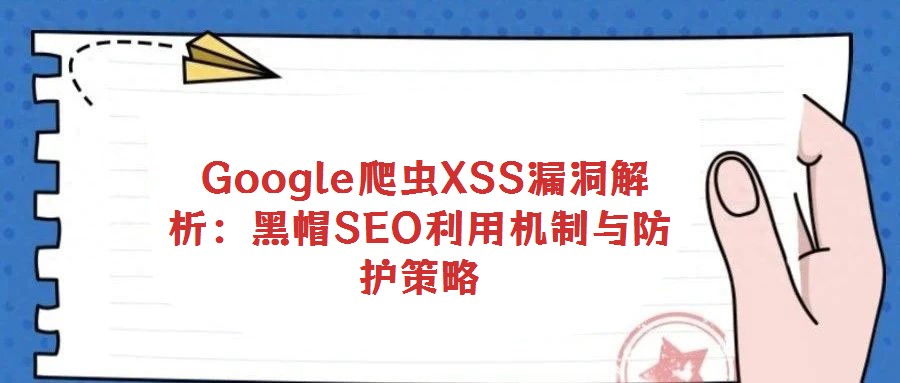  Google爬蟲(chóng)XSS漏洞解析：黑帽SEO利用機(jī)制與防護(hù)策略